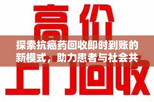 芜湖探索抗癌药回收即时到账的新模式，助力患者与社会共赢