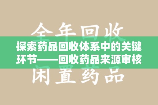 芜湖探索药品回收体系中的关键环节——回收药品来源审核的重要性