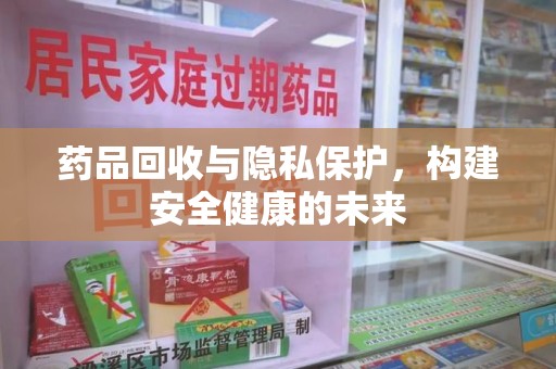 芜湖药品回收与隐私保护，构建安全健康的未来