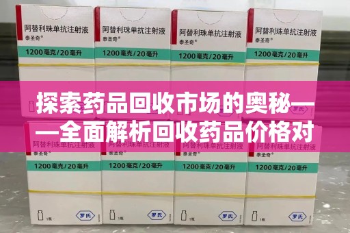 芜湖探索药品回收市场的奥秘——全面解析回收药品价格对比