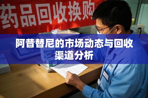 芜湖阿昔替尼的市场动态与回收渠道分析