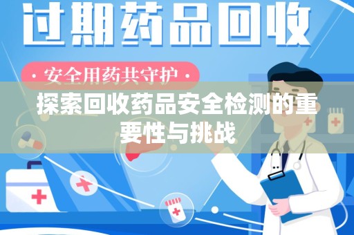 芜湖探索回收药品安全检测的重要性与挑战