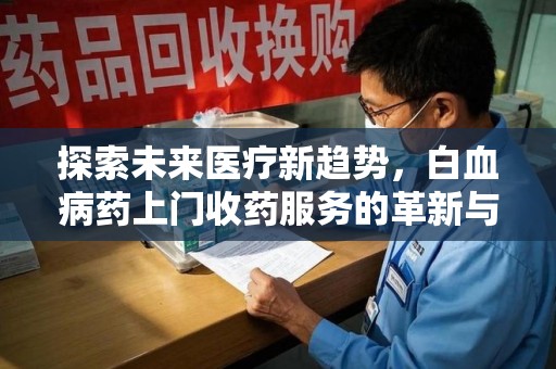 芜湖探索未来医疗新趋势，白血病药上门收药服务的革新与意义