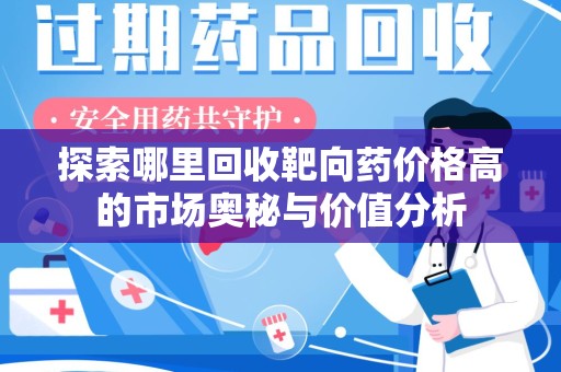 芜湖探索哪里回收靶向药价格高的市场奥秘与价值分析