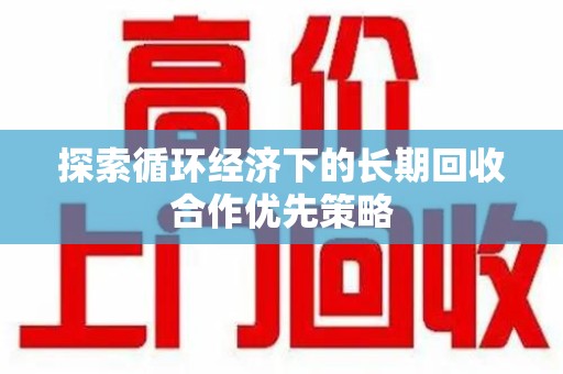 芜湖探索循环经济下的长期回收合作优先策略