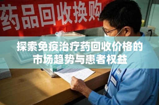 芜湖探索免疫治疗药回收价格的市场趋势与患者权益