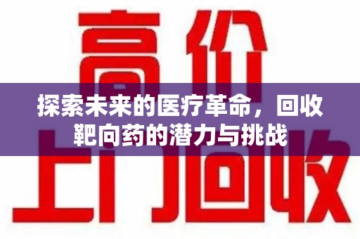 芜湖探索未来的医疗革命，回收靶向药的潜力与挑战
