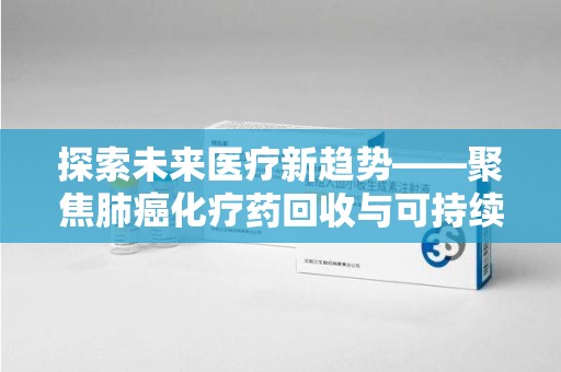 芜湖探索未来医疗新趋势——聚焦肺癌化疗药回收与可持续发展