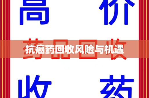芜湖抗癌药回收风险与机遇
