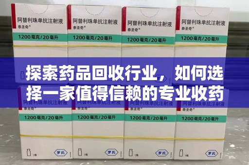 芜湖探索药品回收行业，如何选择一家值得信赖的专业收药机构