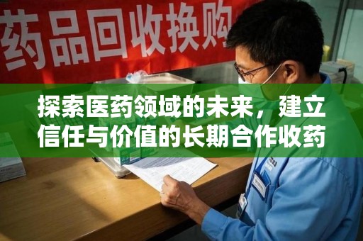 芜湖探索医药领域的未来，建立信任与价值的长期合作收药之道