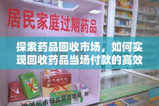 芜湖探索药品回收市场，如何实现回收药品当场付款的高效模式