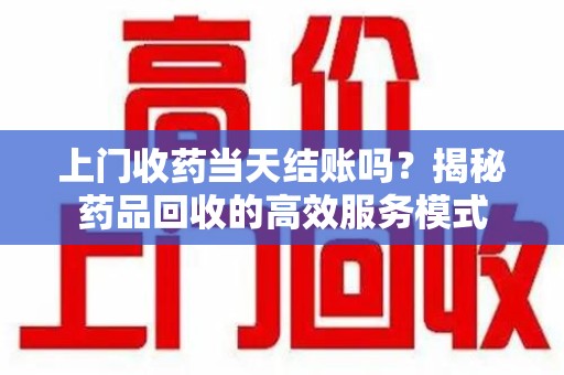 芜湖上门收药当天结账吗？揭秘药品回收的高效服务模式