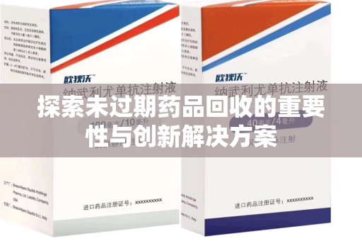 芜湖探索未过期药品回收的重要性与创新解决方案