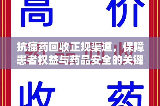 芜湖抗癌药回收正规渠道，保障患者权益与药品安全的关键