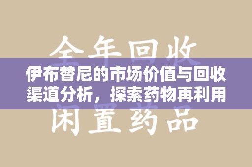 芜湖伊布替尼的市场价值与回收渠道分析，探索药物再利用的新机遇