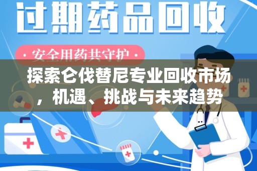 芜湖探索仑伐替尼专业回收市场，机遇、挑战与未来趋势