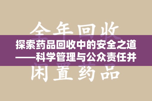 芜湖探索药品回收中的安全之道——科学管理与公众责任并重