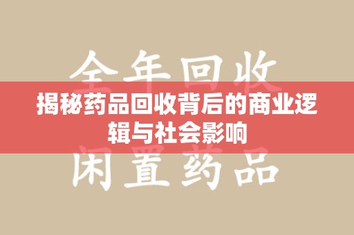 芜湖揭秘药品回收背后的商业逻辑与社会影响