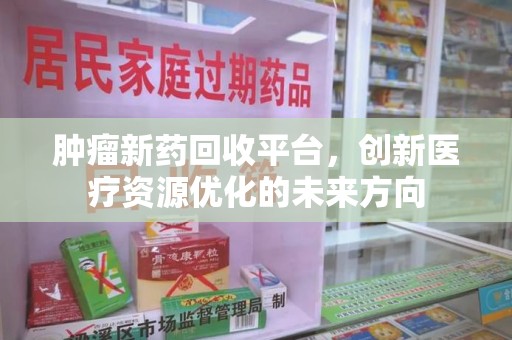 芜湖肿瘤新药回收平台，创新医疗资源优化的未来方向