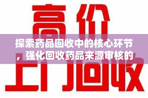 芜湖探索药品回收中的核心环节，强化回收药品来源审核的重要性