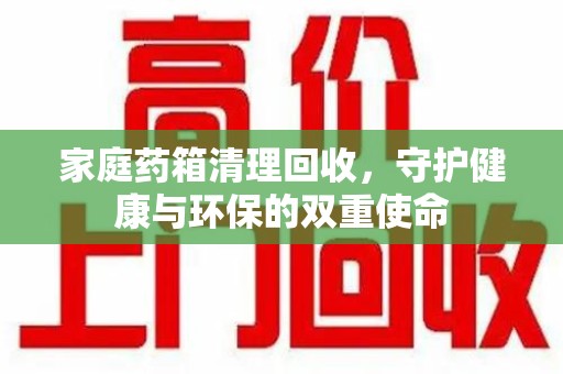芜湖家庭药箱清理回收，守护健康与环保的双重使命