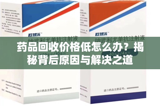 芜湖药品回收价格低怎么办？揭秘背后原因与解决之道