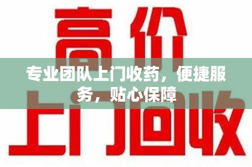 芜湖专业团队上门收药，便捷服务，贴心保障