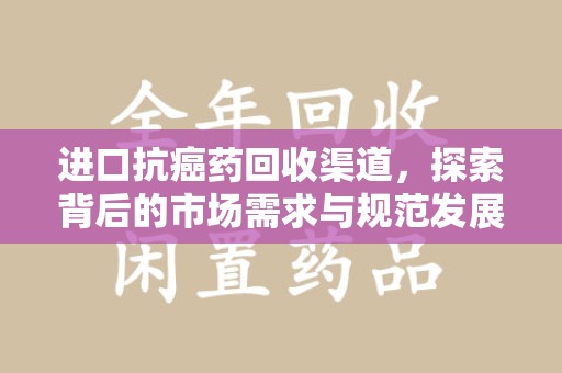 芜湖进口抗癌药回收渠道，探索背后的市场需求与规范发展