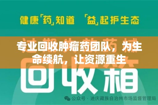 芜湖专业回收肿瘤药团队，为生命续航，让资源重生