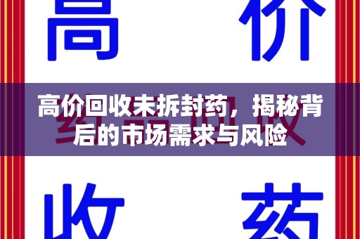 芜湖高价回收未拆封药，揭秘背后的市场需求与风险