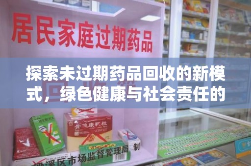 芜湖探索未过期药品回收的新模式，绿色健康与社会责任的双重驱动