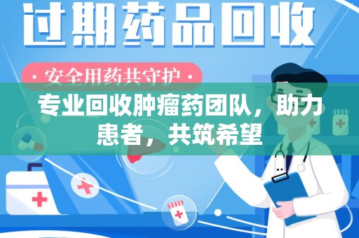 芜湖专业回收肿瘤药团队，助力患者，共筑希望
