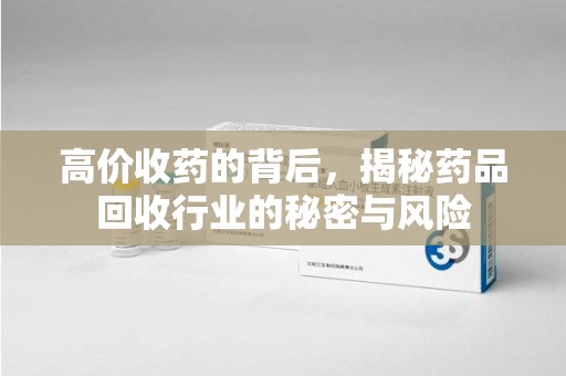 芜湖高价收药的背后，揭秘药品回收行业的秘密与风险