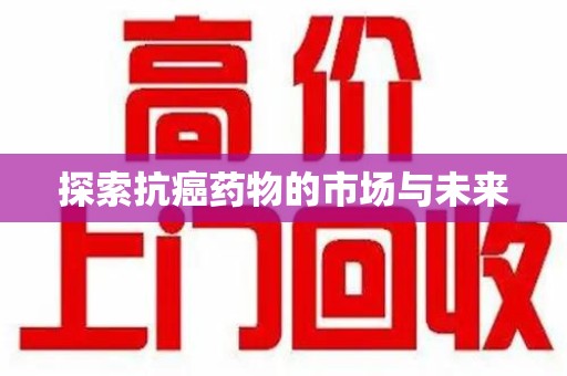芜湖探索抗癌药物的市场与未来