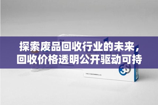芜湖探索废品回收行业的未来，回收价格透明公开驱动可持续发展