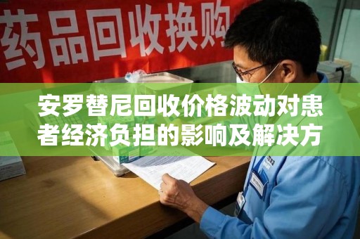 芜湖安罗替尼回收价格波动对患者经济负担的影响及解决方案探讨