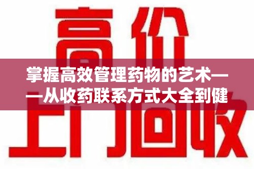芜湖掌握高效管理药物的艺术——从收药联系方式大全到健康生活的指南