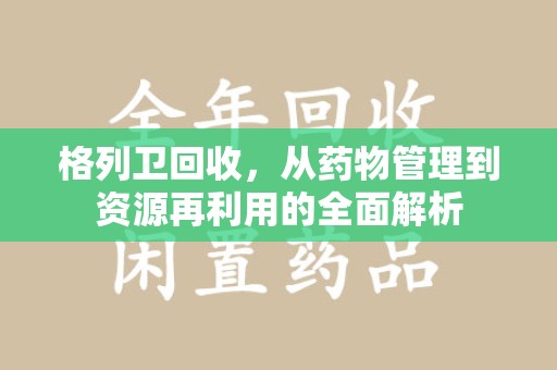 芜湖格列卫回收，从药物管理到资源再利用的全面解析