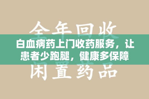 芜湖白血病药上门收药服务，让患者少跑腿，健康多保障