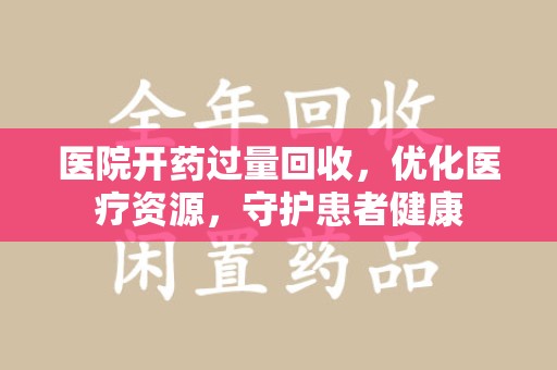 芜湖医院开药过量回收，优化医疗资源，守护患者健康