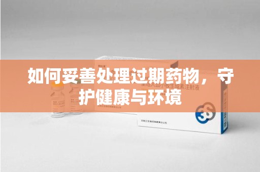 芜湖如何妥善处理过期药物，守护健康与环境