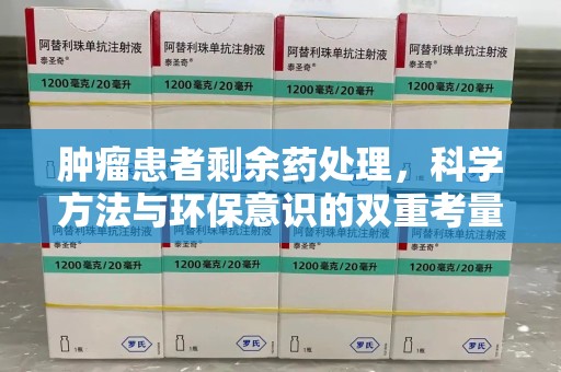 芜湖肿瘤患者剩余药处理，科学方法与环保意识的双重考量