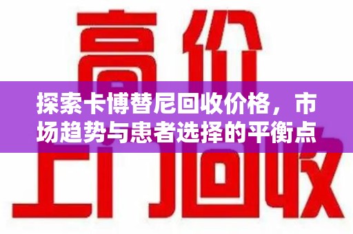 芜湖探索卡博替尼回收价格，市场趋势与患者选择的平衡点
