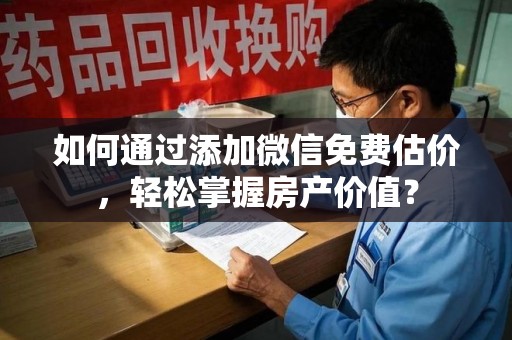 芜湖如何通过添加微信免费估价，轻松掌握房产价值？