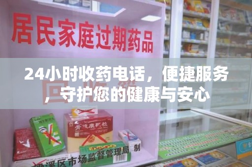 芜湖24小时收药电话，便捷服务，守护您的健康与安心