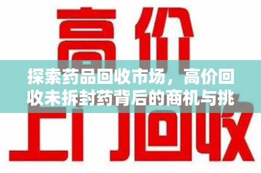 芜湖探索药品回收市场，高价回收未拆封药背后的商机与挑战