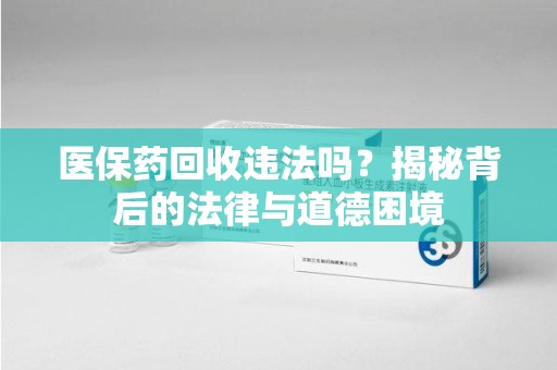 芜湖医保药回收违法吗？揭秘背后的法律与道德困境