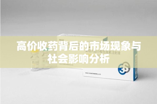 芜湖高价收药背后的市场现象与社会影响分析