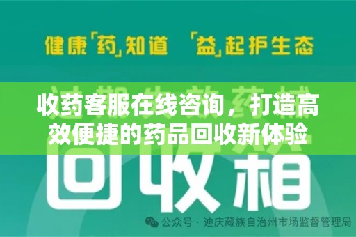 芜湖收药客服在线咨询，打造高效便捷的药品回收新体验